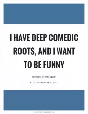 I have deep comedic roots, and I want to be funny Picture Quote #1