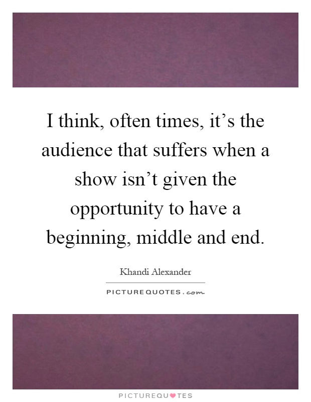 I think, often times, it's the audience that suffers when a show isn't given the opportunity to have a beginning, middle and end Picture Quote #1