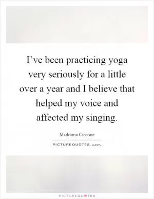 I’ve been practicing yoga very seriously for a little over a year and I believe that helped my voice and affected my singing Picture Quote #1