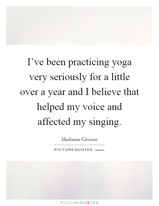 I've been practicing yoga very seriously for a little over a year and I believe that helped my voice and affected my singing Picture Quote #1