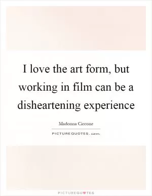 I love the art form, but working in film can be a disheartening experience Picture Quote #1