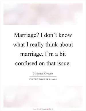 Marriage? I don’t know what I really think about marriage. I’m a bit confused on that issue Picture Quote #1