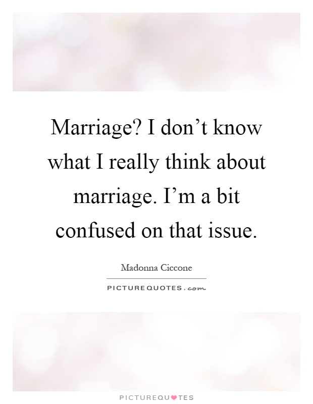 Marriage? I don't know what I really think about marriage. I'm a bit confused on that issue Picture Quote #1