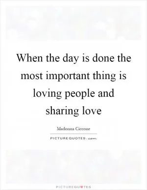 When the day is done the most important thing is loving people and sharing love Picture Quote #1