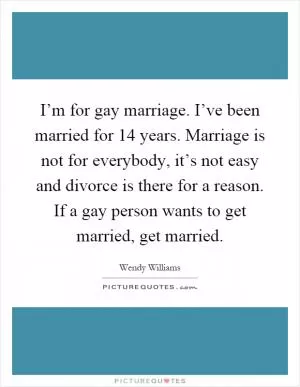 I’m for gay marriage. I’ve been married for 14 years. Marriage is not for everybody, it’s not easy and divorce is there for a reason. If a gay person wants to get married, get married Picture Quote #1