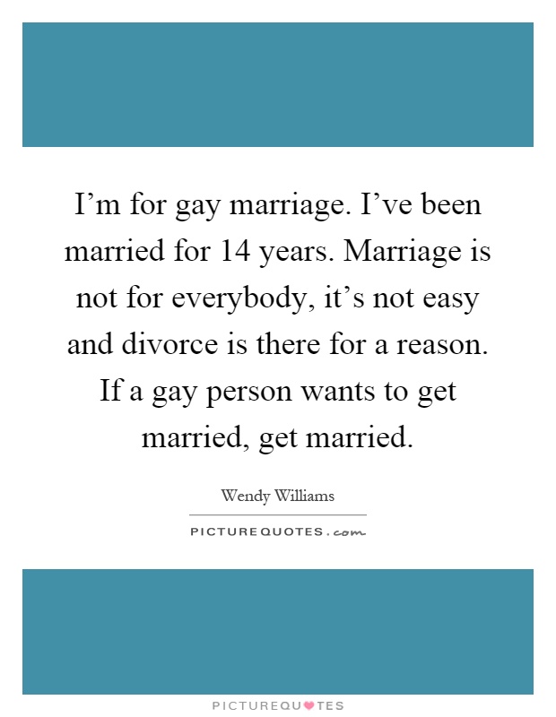 I'm for gay marriage. I've been married for 14 years. Marriage is not for everybody, it's not easy and divorce is there for a reason. If a gay person wants to get married, get married Picture Quote #1