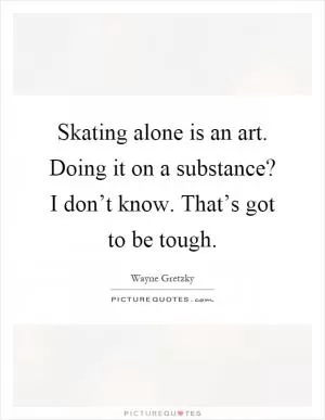 Skating alone is an art. Doing it on a substance? I don’t know. That’s got to be tough Picture Quote #1