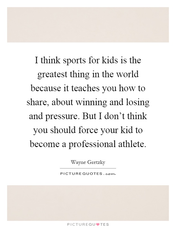 I think sports for kids is the greatest thing in the world because it teaches you how to share, about winning and losing and pressure. But I don't think you should force your kid to become a professional athlete Picture Quote #1
