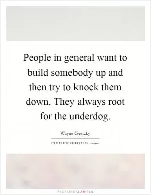 People in general want to build somebody up and then try to knock them down. They always root for the underdog Picture Quote #1