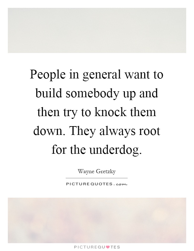 People in general want to build somebody up and then try to knock them down. They always root for the underdog Picture Quote #1