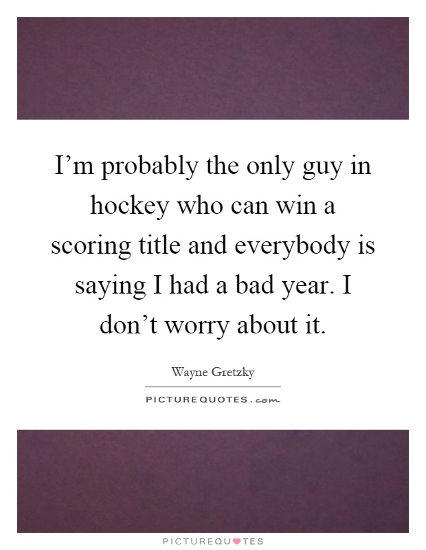 I'm probably the only guy in hockey who can win a scoring title and everybody is saying I had a bad year. I don't worry about it Picture Quote #1