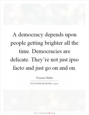 A democracy depends upon people getting brighter all the time. Democracies are delicate. They’re not just ipso facto and just go on and on Picture Quote #1