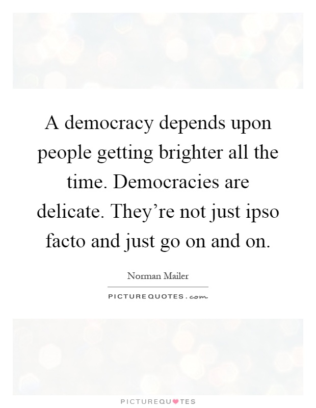 A democracy depends upon people getting brighter all the time. Democracies are delicate. They're not just ipso facto and just go on and on Picture Quote #1