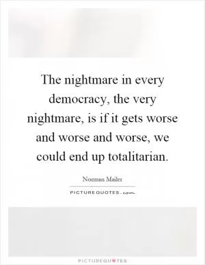 The nightmare in every democracy, the very nightmare, is if it gets worse and worse and worse, we could end up totalitarian Picture Quote #1