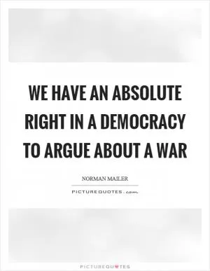 We have an absolute right in a democracy to argue about a war Picture Quote #1