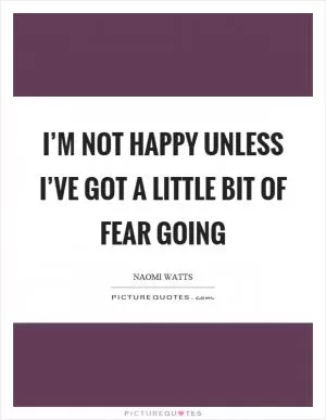 I’m not happy unless I’ve got a little bit of fear going Picture Quote #1