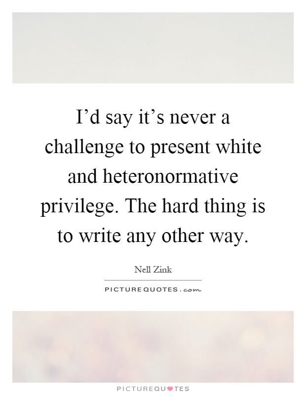 I'd say it's never a challenge to present white and heteronormative privilege. The hard thing is to write any other way Picture Quote #1