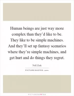Human beings are just way more complex than they’d like to be. They like to be simple machines. And they’ll set up fantasy scenarios where they’re simple machines, and get hurt and do things they regret Picture Quote #1