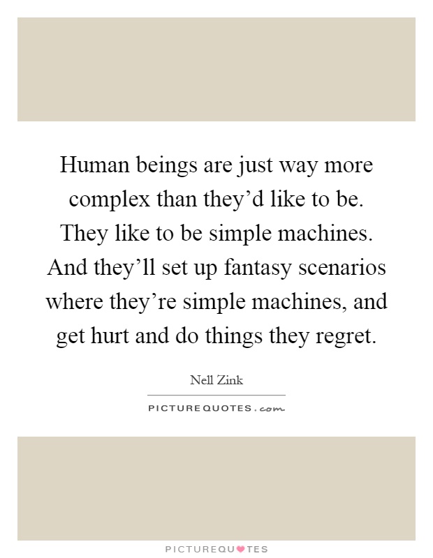Human beings are just way more complex than they'd like to be. They like to be simple machines. And they'll set up fantasy scenarios where they're simple machines, and get hurt and do things they regret Picture Quote #1