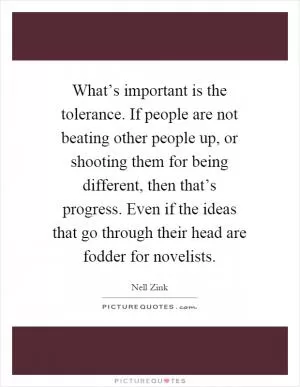 What’s important is the tolerance. If people are not beating other people up, or shooting them for being different, then that’s progress. Even if the ideas that go through their head are fodder for novelists Picture Quote #1