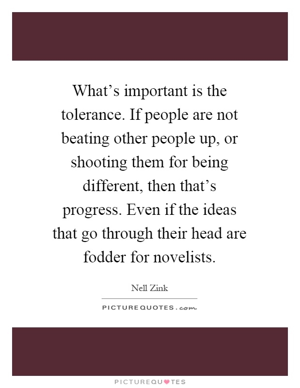 What's important is the tolerance. If people are not beating other people up, or shooting them for being different, then that's progress. Even if the ideas that go through their head are fodder for novelists Picture Quote #1