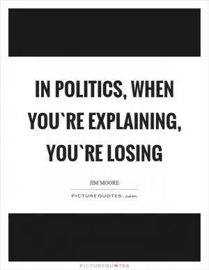 In politics, when you`re explaining, you`re losing Picture Quote #1