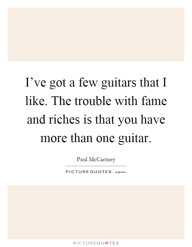 I've got a few guitars that I like. The trouble with fame and riches is that you have more than one guitar Picture Quote #1
