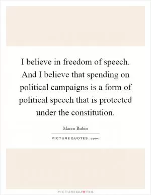 I believe in freedom of speech. And I believe that spending on political campaigns is a form of political speech that is protected under the constitution Picture Quote #1