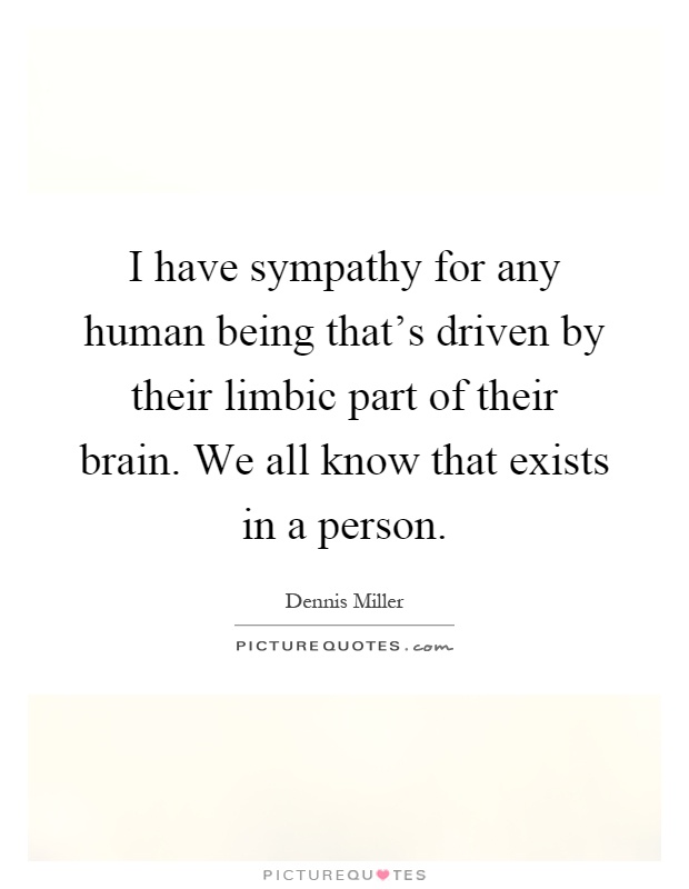 I have sympathy for any human being that's driven by their limbic part of their brain. We all know that exists in a person Picture Quote #1