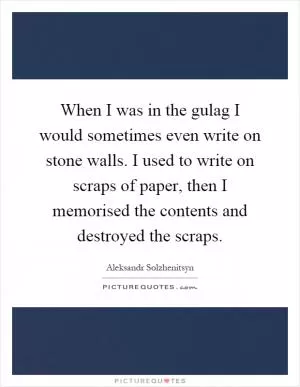 When I was in the gulag I would sometimes even write on stone walls. I used to write on scraps of paper, then I memorised the contents and destroyed the scraps Picture Quote #1