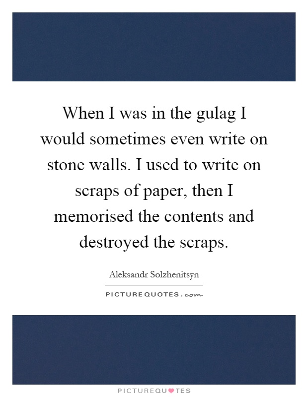 When I was in the gulag I would sometimes even write on stone walls. I used to write on scraps of paper, then I memorised the contents and destroyed the scraps Picture Quote #1