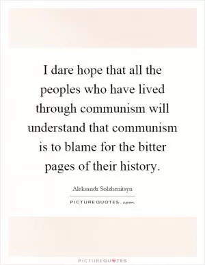 I dare hope that all the peoples who have lived through communism will understand that communism is to blame for the bitter pages of their history Picture Quote #1