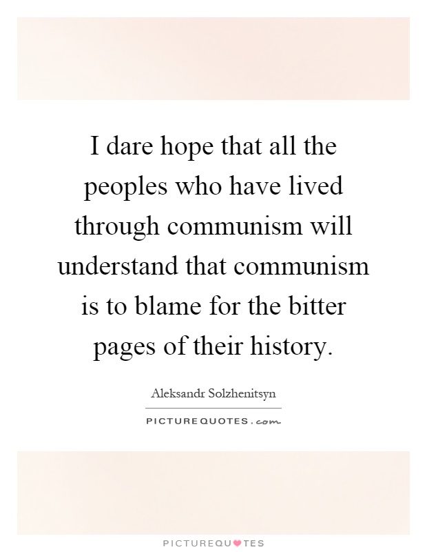 I dare hope that all the peoples who have lived through communism will understand that communism is to blame for the bitter pages of their history Picture Quote #1