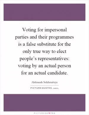 Voting for impersonal parties and their programmes is a false substitute for the only true way to elect people’s representatives: voting by an actual person for an actual candidate Picture Quote #1