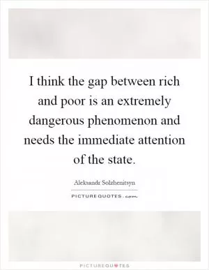 I think the gap between rich and poor is an extremely dangerous phenomenon and needs the immediate attention of the state Picture Quote #1