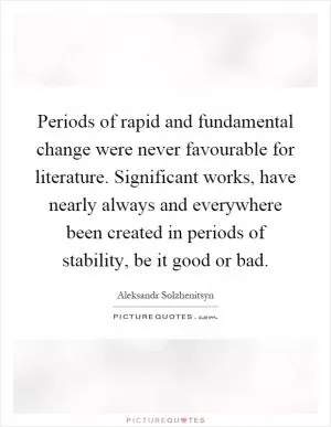 Periods of rapid and fundamental change were never favourable for literature. Significant works, have nearly always and everywhere been created in periods of stability, be it good or bad Picture Quote #1