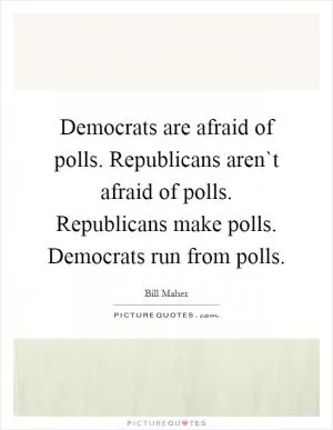 Democrats are afraid of polls. Republicans aren`t afraid of polls. Republicans make polls. Democrats run from polls Picture Quote #1