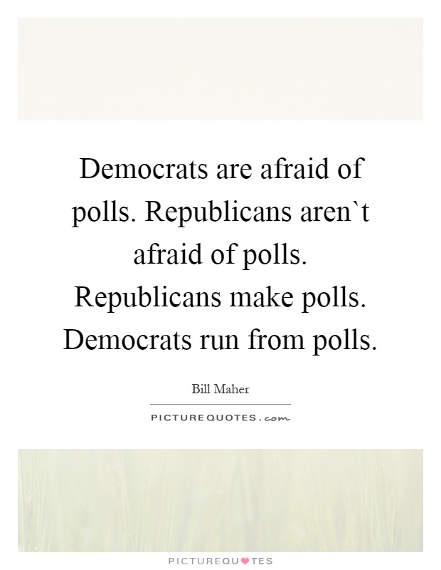 Democrats are afraid of polls. Republicans aren`t afraid of polls. Republicans make polls. Democrats run from polls Picture Quote #1