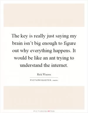 The key is really just saying my brain isn’t big enough to figure out why everything happens. It would be like an ant trying to understand the internet Picture Quote #1