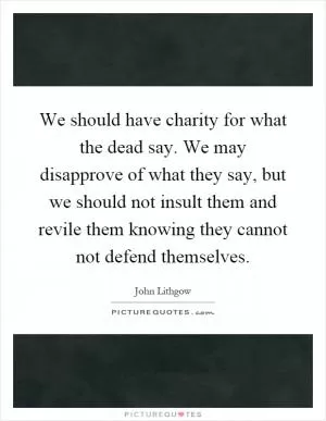 We should have charity for what the dead say. We may disapprove of what they say, but we should not insult them and revile them knowing they cannot not defend themselves Picture Quote #1