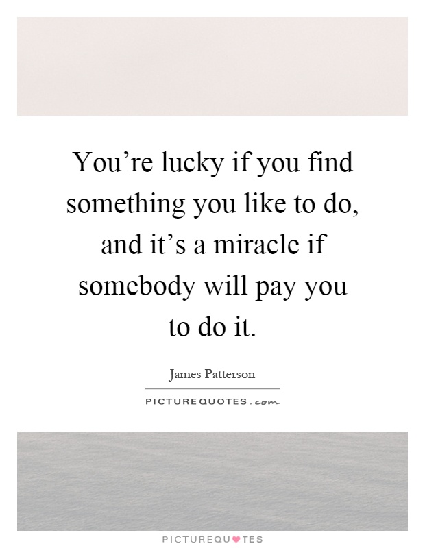 You're lucky if you find something you like to do, and it's a miracle if somebody will pay you to do it Picture Quote #1