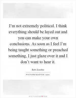I’m not extremely political. I think everything should be layed out and you can make your own conclusions. As soon as I feel I’m being taught something or preached something, I just glaze over it and I don’t want to hear it Picture Quote #1