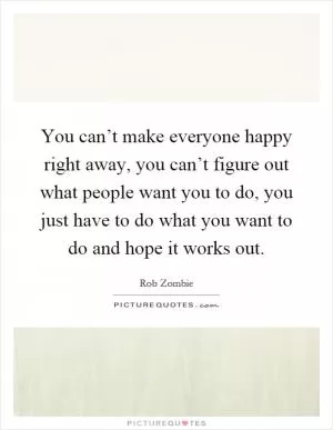 You can’t make everyone happy right away, you can’t figure out what people want you to do, you just have to do what you want to do and hope it works out Picture Quote #1