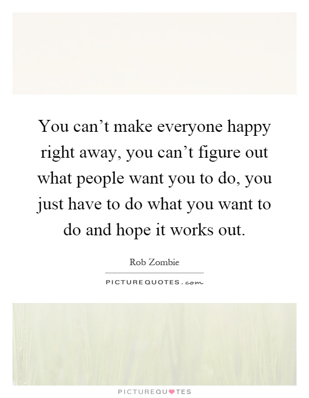 You can't make everyone happy right away, you can't figure out what people want you to do, you just have to do what you want to do and hope it works out Picture Quote #1