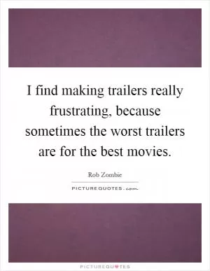 I find making trailers really frustrating, because sometimes the worst trailers are for the best movies Picture Quote #1