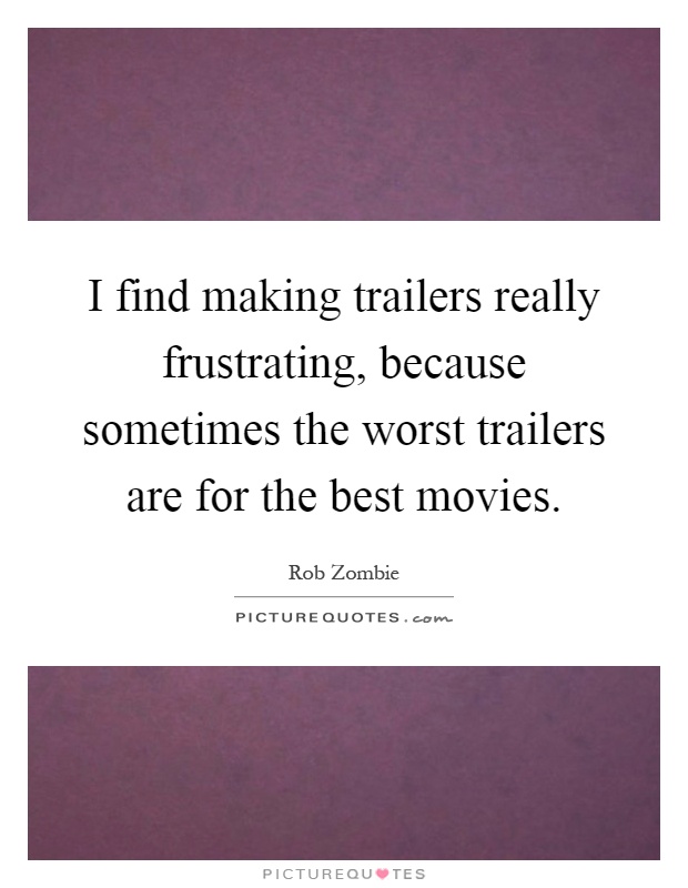 I find making trailers really frustrating, because sometimes the worst trailers are for the best movies Picture Quote #1