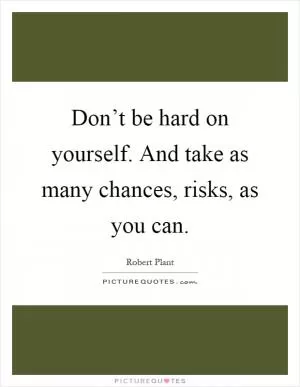Don’t be hard on yourself. And take as many chances, risks, as you can Picture Quote #1