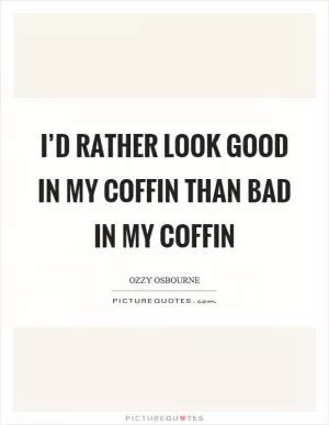 I’d rather look good in my coffin than bad in my coffin Picture Quote #1
