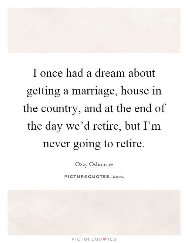 I once had a dream about getting a marriage, house in the country, and at the end of the day we'd retire, but I'm never going to retire Picture Quote #1