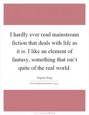 I hardly ever read mainstream fiction that deals with life as it is. I like an element of fantasy, something that isn`t quite of the real world Picture Quote #1